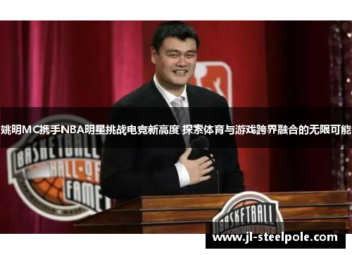 姚明MC携手NBA明星挑战电竞新高度 探索体育与游戏跨界融合的无限可能