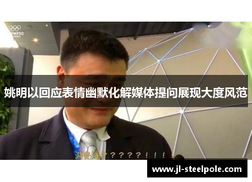 姚明以回应表情幽默化解媒体提问展现大度风范
