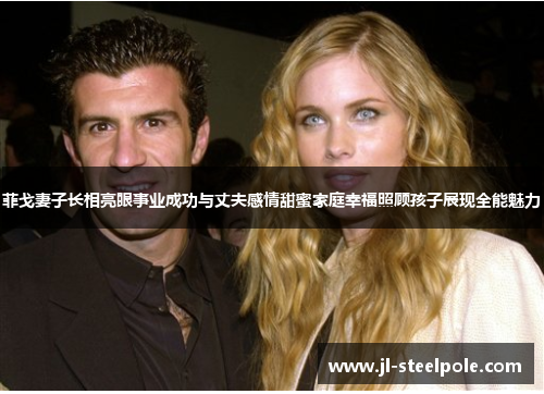 菲戈妻子长相亮眼事业成功与丈夫感情甜蜜家庭幸福照顾孩子展现全能魅力