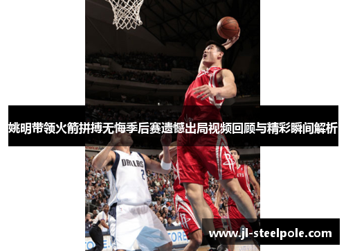 姚明带领火箭拼搏无悔季后赛遗憾出局视频回顾与精彩瞬间解析