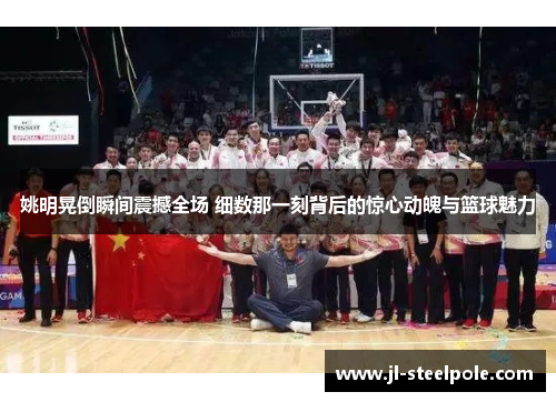 姚明晃倒瞬间震撼全场 细数那一刻背后的惊心动魄与篮球魅力