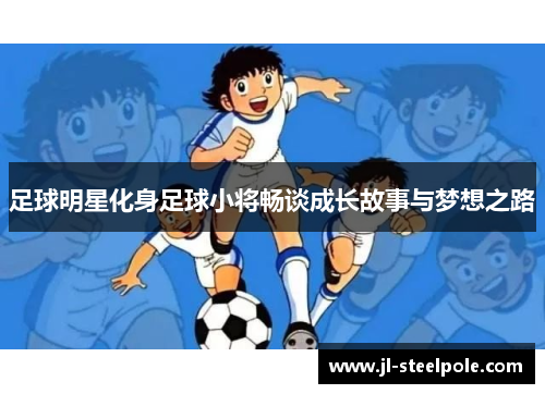 足球明星化身足球小将畅谈成长故事与梦想之路