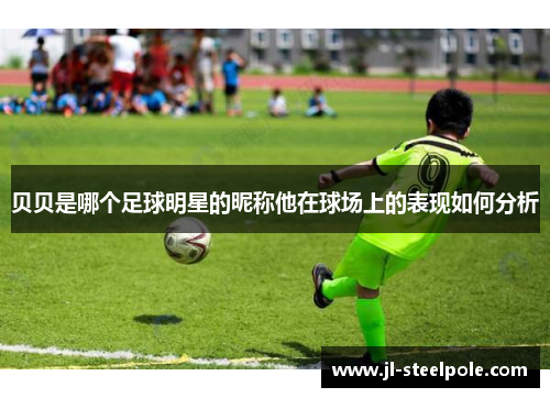 贝贝是哪个足球明星的昵称他在球场上的表现如何分析