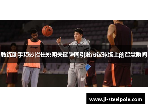 教练助手巧妙拦住姚明关键瞬间引发热议球场上的智慧瞬间