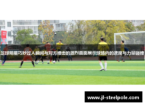 足球明星巧妙过人瞬间与对方撞击的激烈画面展示球场内的速度与力量碰撞