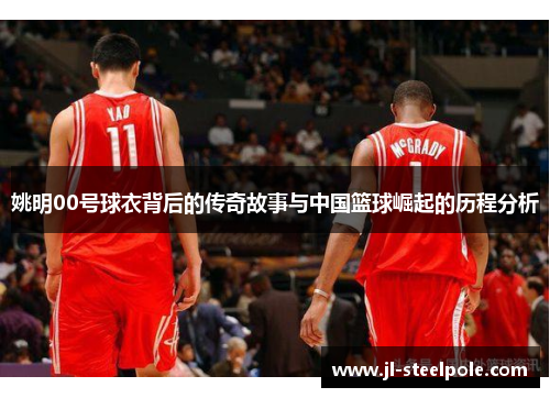 姚明00号球衣背后的传奇故事与中国篮球崛起的历程分析