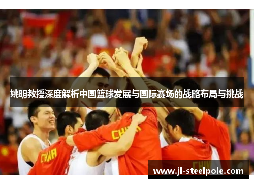 姚明教授深度解析中国篮球发展与国际赛场的战略布局与挑战