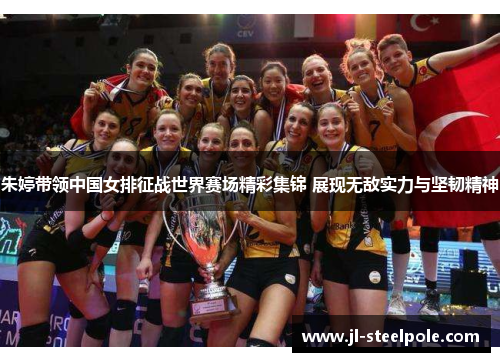 朱婷带领中国女排征战世界赛场精彩集锦 展现无敌实力与坚韧精神