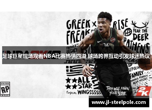 足球巨星现场观看NBA比赛热情四溢 球场跨界互动引发球迷热议