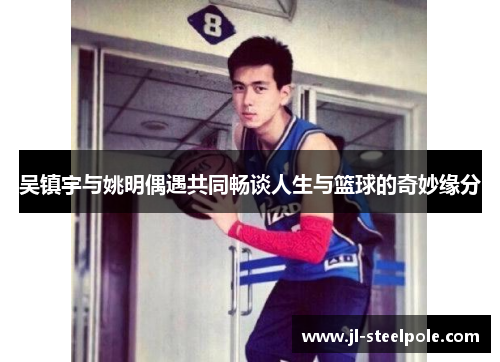 吴镇宇与姚明偶遇共同畅谈人生与篮球的奇妙缘分