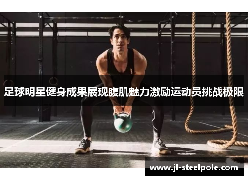 足球明星健身成果展现腹肌魅力激励运动员挑战极限
