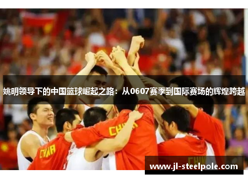 姚明领导下的中国篮球崛起之路：从0607赛季到国际赛场的辉煌跨越