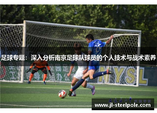 足球专题：深入分析南京足球队球员的个人技术与战术素养