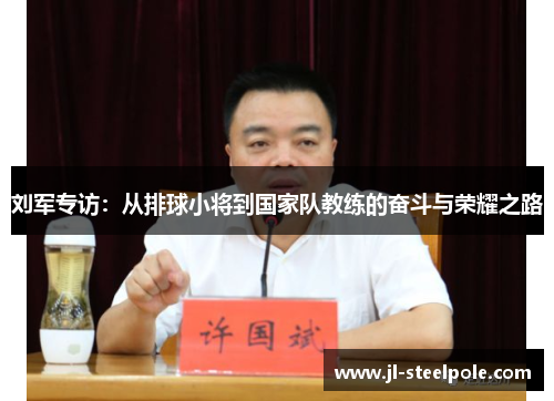 刘军专访：从排球小将到国家队教练的奋斗与荣耀之路