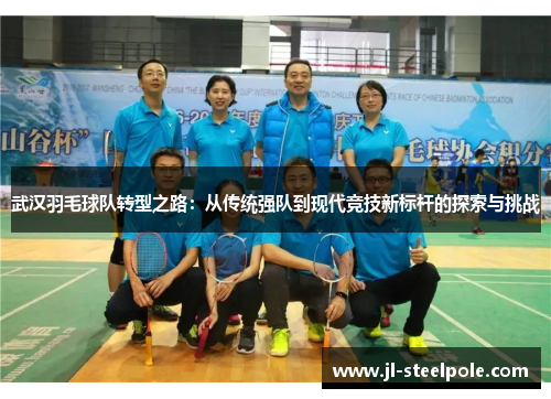 武汉羽毛球队转型之路：从传统强队到现代竞技新标杆的探索与挑战