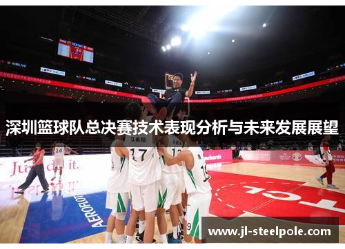 深圳篮球队总决赛技术表现分析与未来发展展望