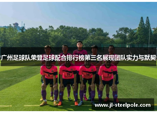 广州足球队荣登足球配合排行榜第三名展现团队实力与默契