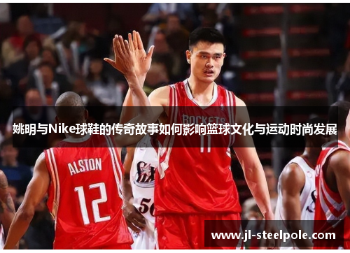 姚明与Nike球鞋的传奇故事如何影响篮球文化与运动时尚发展