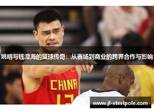姚明与钱澄海的篮球传奇：从赛场到商业的跨界合作与影响