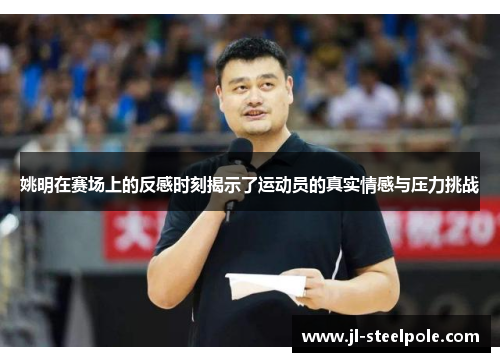 姚明在赛场上的反感时刻揭示了运动员的真实情感与压力挑战