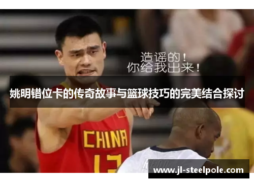 姚明错位卡的传奇故事与篮球技巧的完美结合探讨