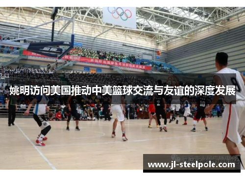 姚明访问美国推动中美篮球交流与友谊的深度发展