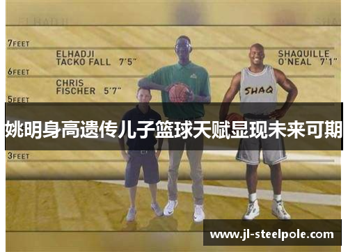 姚明身高遗传儿子篮球天赋显现未来可期