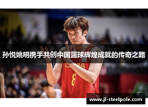 孙悦姚明携手共创中国篮球辉煌成就的传奇之路