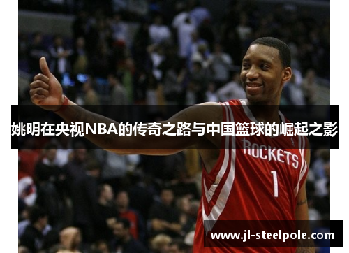 姚明在央视NBA的传奇之路与中国篮球的崛起之影