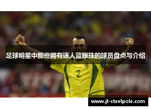 足球明星中那些拥有迷人蓝眼珠的球员盘点与介绍