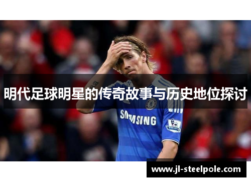 明代足球明星的传奇故事与历史地位探讨
