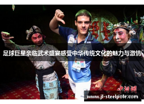 足球巨星亲临武术盛宴感受中华传统文化的魅力与激情