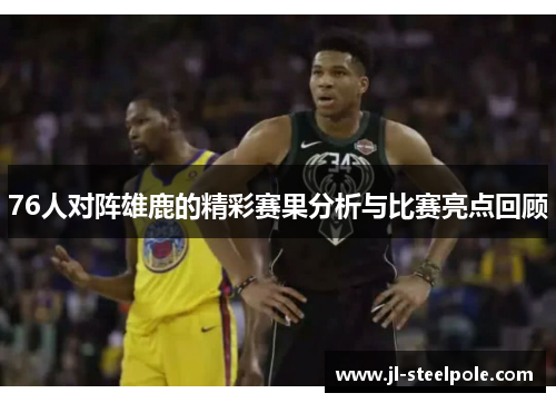76人对阵雄鹿的精彩赛果分析与比赛亮点回顾
