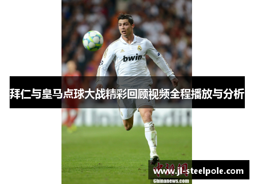 拜仁与皇马点球大战精彩回顾视频全程播放与分析