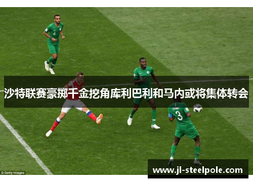 沙特联赛豪掷千金挖角库利巴利和马内或将集体转会
