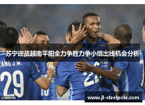 苏宁迎战越南平阳全力争胜力争小组出线机会分析