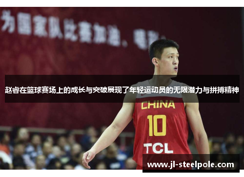 赵睿在篮球赛场上的成长与突破展现了年轻运动员的无限潜力与拼搏精神