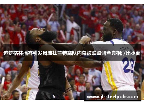 追梦格林播客引发风波杜兰特离队内幕被联盟调查真相浮出水面